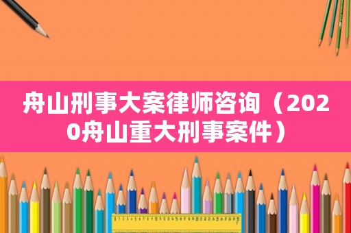 舟山刑事大案律師咨詢（2020舟山重大刑事案件）