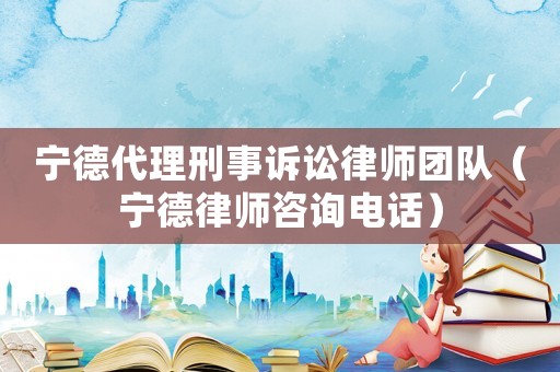寧德代理刑事訴訟律師團隊（寧德律師咨詢電話）