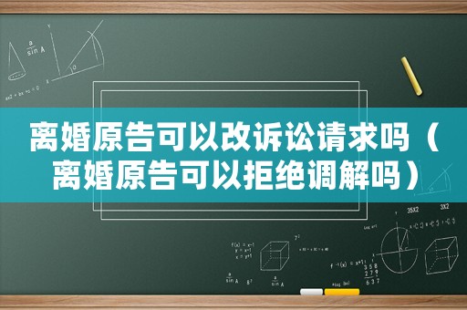 離婚原告可以改訴訟請求嗎（離婚原告可以拒絕調解嗎）