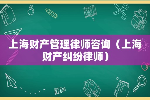 上海財(cái)產(chǎn)管理律師咨詢(xún)（上海財(cái)產(chǎn)糾紛律師）