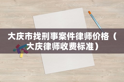 大慶市找刑事案件律師價格（大慶律師收費標準）