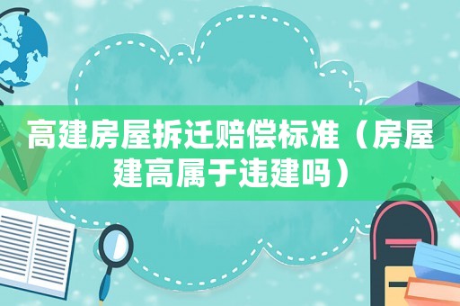 高建房屋拆遷賠償標準（房屋建高屬于違建嗎）