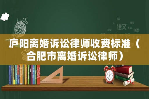 廬陽離婚訴訟律師收費標準（合肥市離婚訴訟律師）