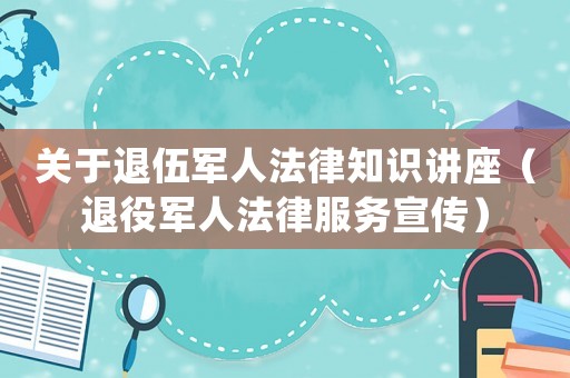 關(guān)于退伍軍人法律知識(shí)講座（退役軍人法律服務(wù)宣傳）