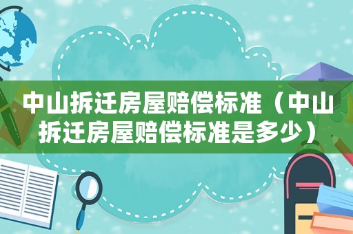 中山拆遷房屋賠償標準（中山拆遷房屋賠償標準是多少）