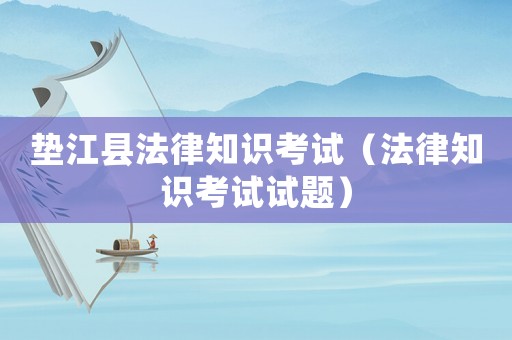 墊江縣法律知識(shí)考試（法律知識(shí)考試試題）