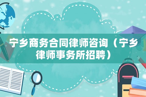 寧鄉商務合同律師咨詢（寧鄉律師事務所招聘）