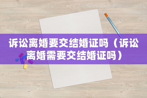 訴訟離婚要交結(jié)婚證嗎（訴訟離婚需要交結(jié)婚證嗎）