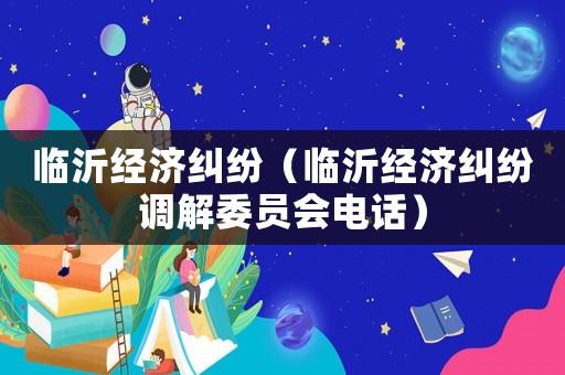 臨沂經濟糾紛（臨沂經濟糾紛調解委員會電話）