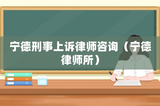 寧德刑事上訴律師咨詢（寧德律師所）