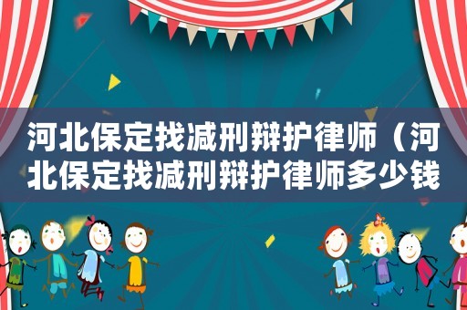 河北保定找減刑辯護(hù)律師（河北保定找減刑辯護(hù)律師多少錢）