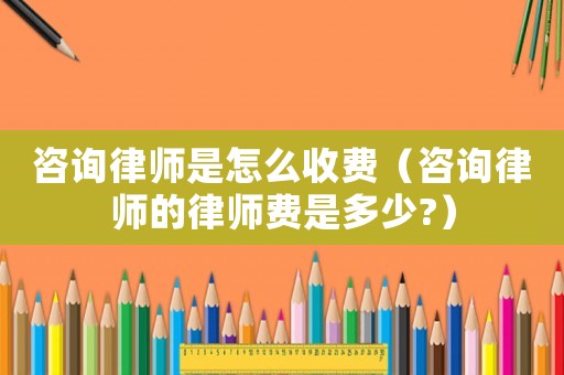 咨詢律師是怎么收費（咨詢律師的律師費是多少?）