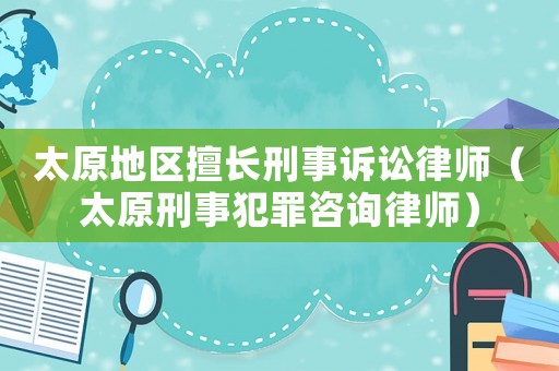 太原地區(qū)擅長刑事訴訟律師（太原刑事犯罪咨詢律師）