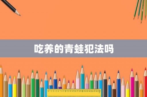 吃養(yǎng)的青蛙犯法嗎