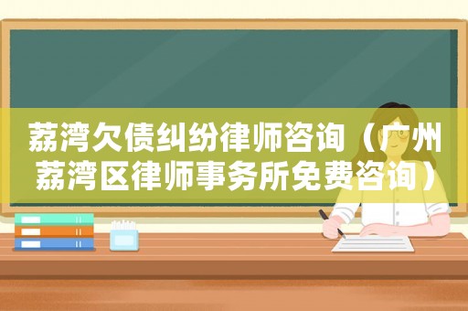 荔灣欠債糾紛律師咨詢（廣州荔灣區律師事務所免費咨詢）