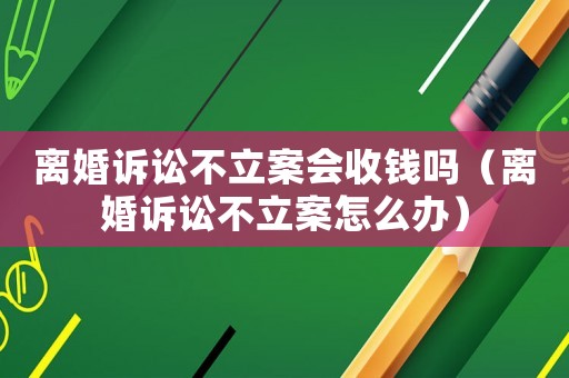 離婚訴訟不立案會(huì)收錢嗎（離婚訴訟不立案怎么辦）