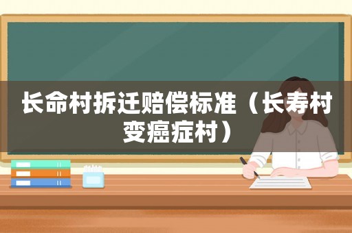 長命村拆遷賠償標準（長壽村變癌癥村）