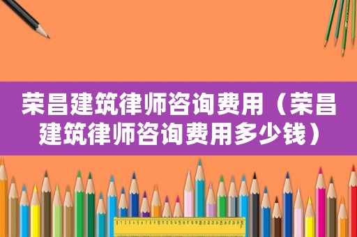 榮昌建筑律師咨詢費用（榮昌建筑律師咨詢費用多少錢）