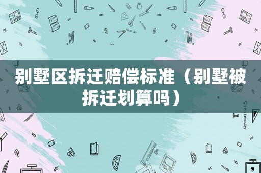 別墅區(qū)拆遷賠償標準（別墅被拆遷劃算嗎）
