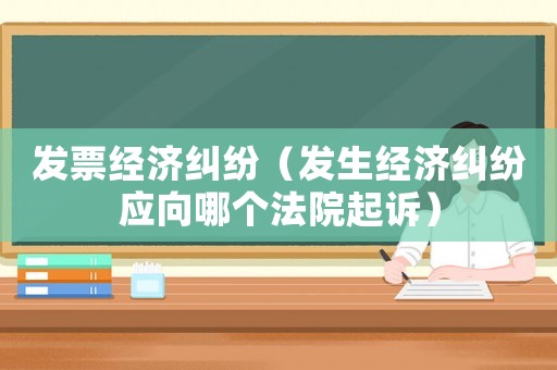發票經濟糾紛（發生經濟糾紛應向哪個法院起訴）
