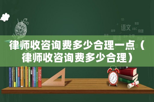 律師收咨詢費(fèi)多少合理一點(diǎn)（律師收咨詢費(fèi)多少合理）