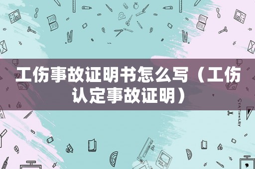 工傷事故證明書怎么寫（工傷認定事故證明）