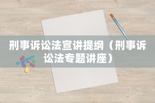 刑事訴訟法宣講提綱（刑事訴訟法專(zhuān)題講座）