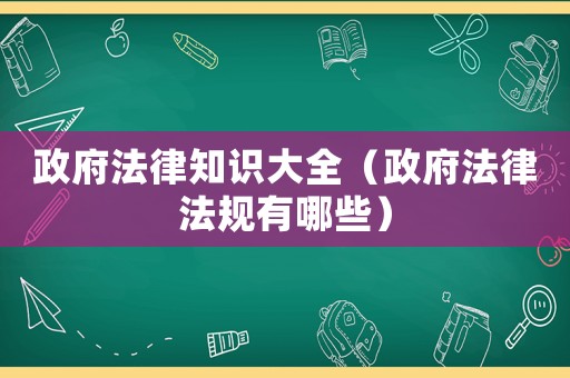 政府法律知識大全（政府法律法規有哪些）