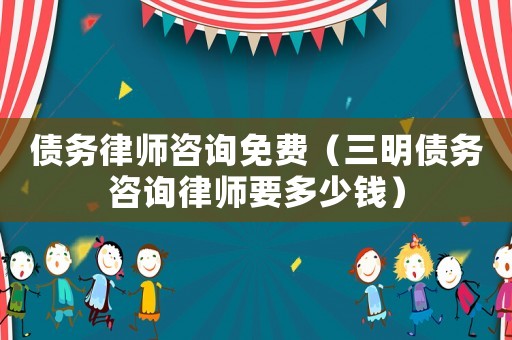 債務律師咨詢免費（三明債務咨詢律師要多少錢）