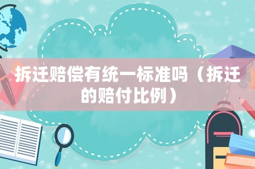 拆遷賠償有統一標準嗎（拆遷的賠付比例）