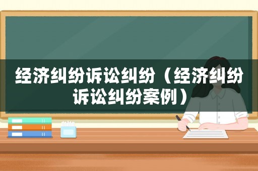 經濟糾紛訴訟糾紛（經濟糾紛訴訟糾紛案例）