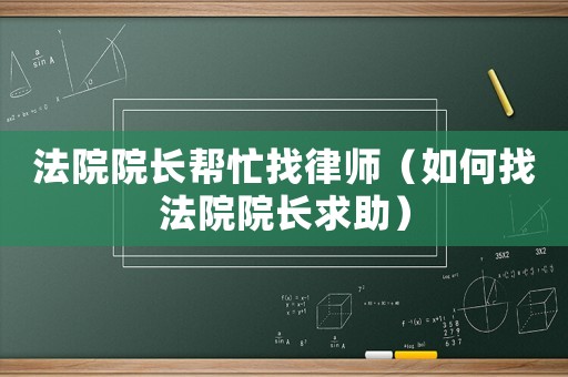 法院院長(zhǎng)幫忙找律師（如何找法院院長(zhǎng)求助）