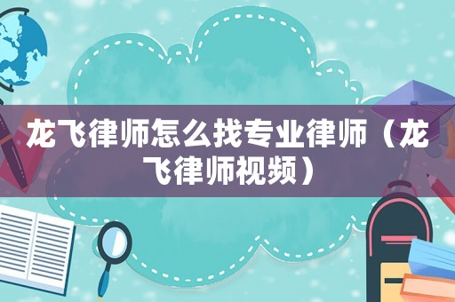 龍飛律師怎么找專業(yè)律師（龍飛律師視頻）