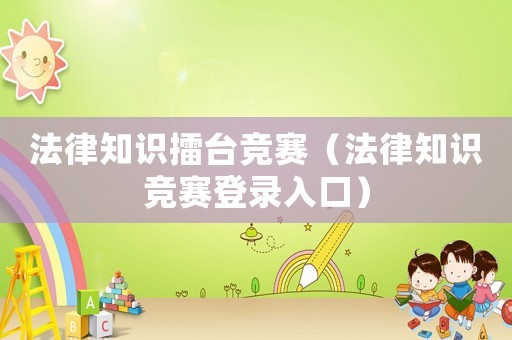 法律知識(shí)擂臺(tái)競(jìng)賽（法律知識(shí)競(jìng)賽登錄入口）
