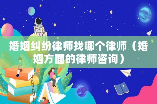 婚姻糾紛律師找哪個律師（婚姻方面的律師咨詢）