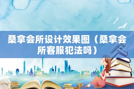 桑拿會所設計效果圖（桑拿會所客服犯法嗎）