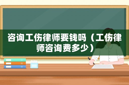咨詢工傷律師要錢嗎（工傷律師咨詢費多少）