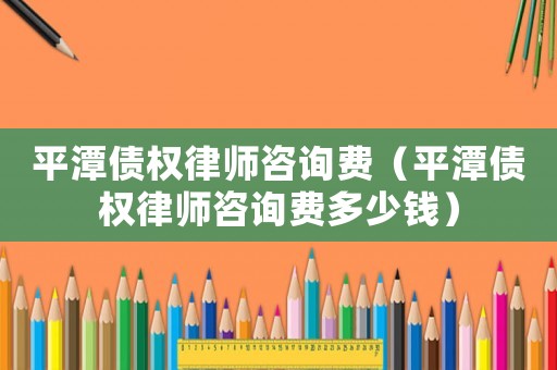 平潭債權律師咨詢費（平潭債權律師咨詢費多少錢）