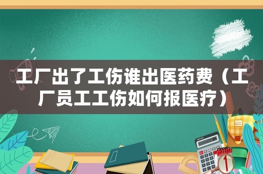 工廠出了工傷誰出醫(yī)藥費(fèi)（工廠員工工傷如何報(bào)醫(yī)療）