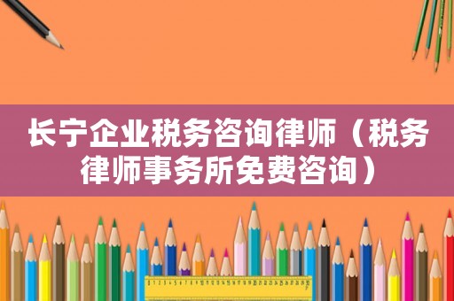 長寧企業(yè)稅務(wù)咨詢律師（稅務(wù)律師事務(wù)所免費(fèi)咨詢）