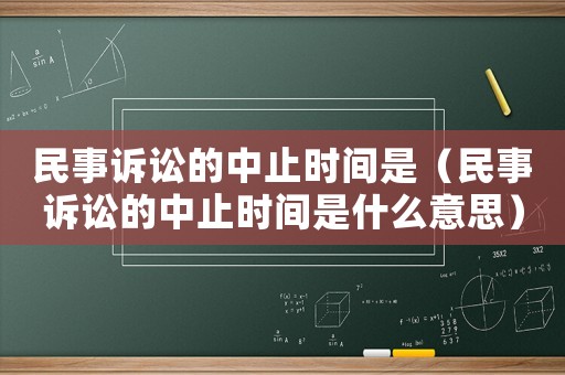 民事訴訟的中止時間是（民事訴訟的中止時間是什么意思）