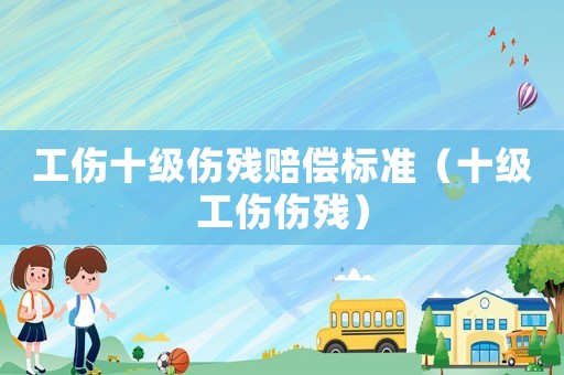 工傷十級傷殘賠償標(biāo)準(zhǔn)（十級工傷傷殘）
