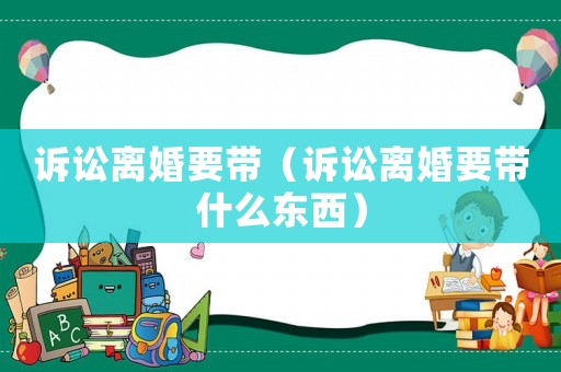 訴訟離婚要帶（訴訟離婚要帶什么東西）