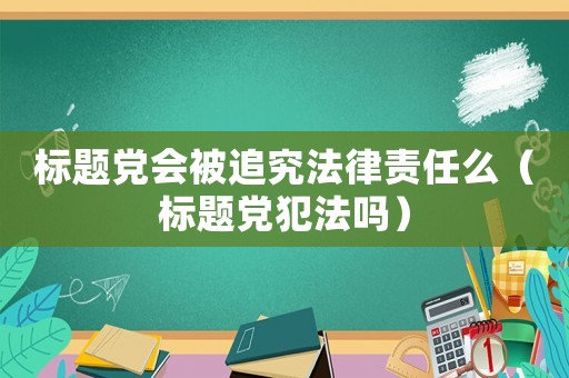 標題黨會被追究法律責任么（標題黨犯法嗎）