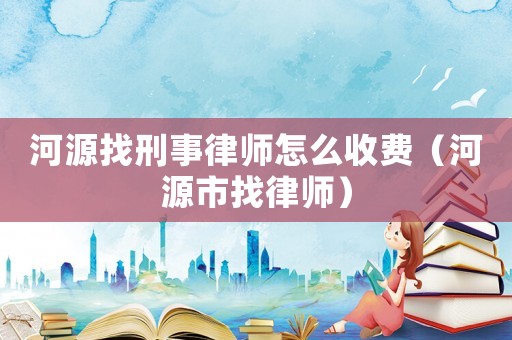 河源找刑事律師怎么收費（河源市找律師）