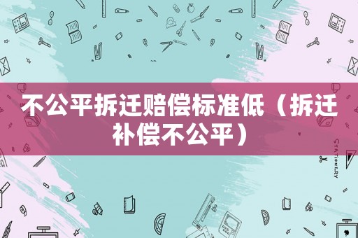 不公平拆遷賠償標準低（拆遷補償不公平）