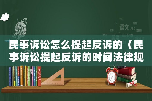 民事訴訟怎么提起反訴的（民事訴訟提起反訴的時間法律規定）
