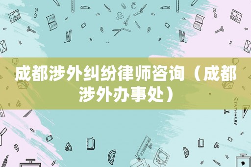 成都涉外糾紛律師咨詢（成都涉外辦事處）