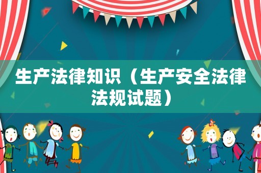 生產(chǎn)法律知識(shí)（生產(chǎn)安全法律法規(guī)試題）