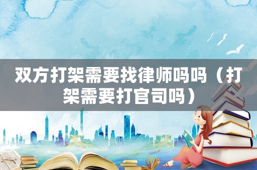 雙方打架需要找律師嗎嗎（打架需要打官司嗎）